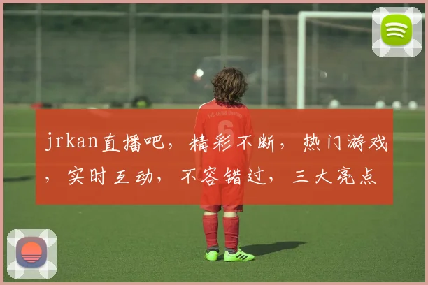 jrkan直播吧，精彩不断，热门游戏，实时互动，不容错过，三大亮点，等你来战