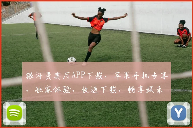 银河贵宾厅APP下载，苹果手机专享，独家体验，快速下载，畅享娱乐，三步完成
