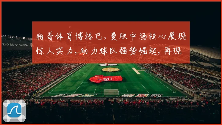 狗哥体育博格巴,曼联中场核心展现惊人实力,助力球队强势崛起,再现巅峰