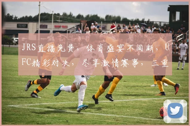 JRS直播免费，体育盛宴不间断，UFC精彩对决，尽享激情赛事，三重福利，不容错过