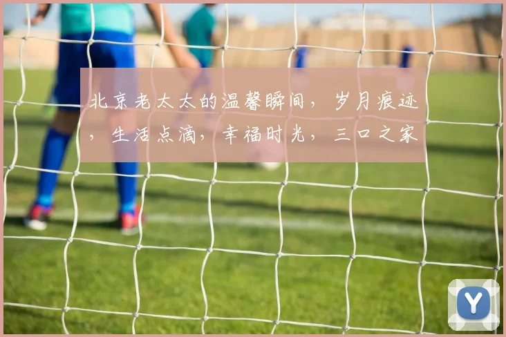 北京老太太的温馨瞬间，岁月痕迹，生活点滴，幸福时光，三口之家，共度美好时光