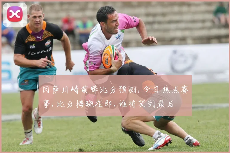 冈萨川崎前锋比分预测,今日焦点赛事,比分揭晓在即,谁将笑到最后