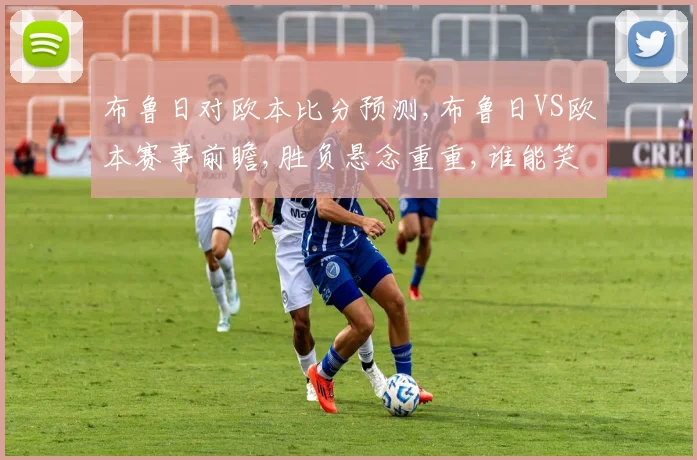 布鲁日对欧本比分预测,布鲁日VS欧本赛事前瞻,胜负悬念重重,谁能笑到最后